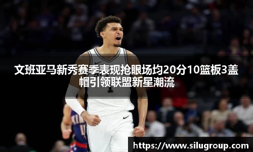 文班亚马新秀赛季表现抢眼场均20分10篮板3盖帽引领联盟新星潮流