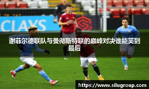 谢菲尔德联队与曼彻斯特联的巅峰对决谁能笑到最后