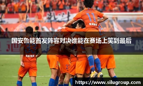 国安鲁能首发阵容对决谁能在赛场上笑到最后